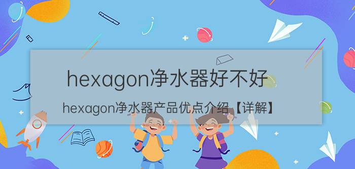 hexagon净水器好不好 hexagon净水器产品优点介绍【详解】